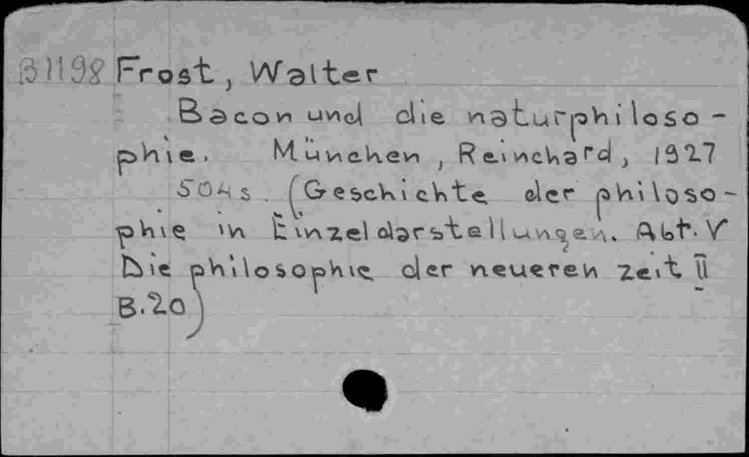 ﻿0 Н	Fr о s*t j Waiter
Bôcoh uv\q^ die иэЬиГ^Н i loso -рИ\е. М.иие.кеи , R ел ис^а rd 13*2-7
-So^s . еьск\c^t-e, eler pVùkçjso-pVivÇ 'V\ Ц vvxzel «Аэг b"t ® H сл\л<^е л» fMot'-V lùie pVi'iloSO^hv^ der neueren Zeit, Û ß. 7.0 !